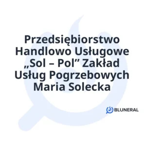 Przedsiębiorstwo Handlowo Usługowe „Sol – Pol” Zakład Usług Pogrzebowych Maria Solecka